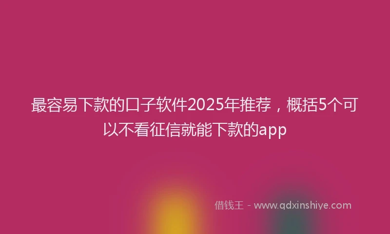 最容易下款的口子软件2025年推荐，概括5个可以不看征信就能下款的app