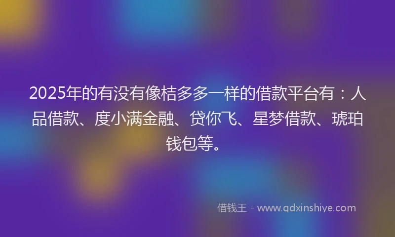2025年的有没有像桔多多一样的借款平台有：人品借款、度小满金融、贷你飞、星梦借款、琥珀钱包等。