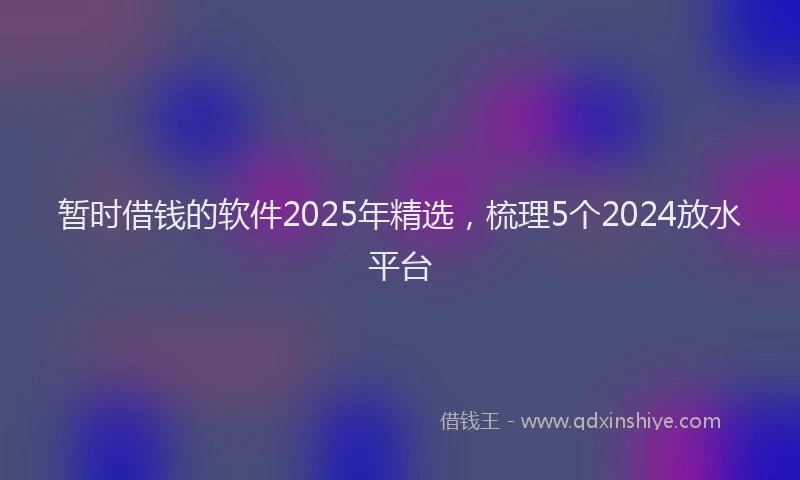 暂时借钱的软件2025年精选，梳理5个2024放水平台