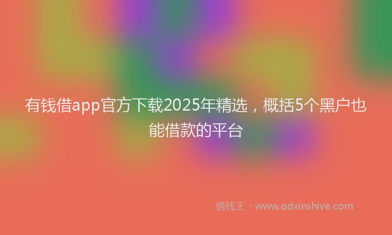 有钱借app官方下载2025年精选，概括5个黑户也能借款的平台