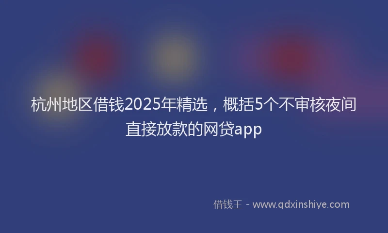 杭州地区借钱2025年精选，概括5个不审核夜间直接放款的网贷app