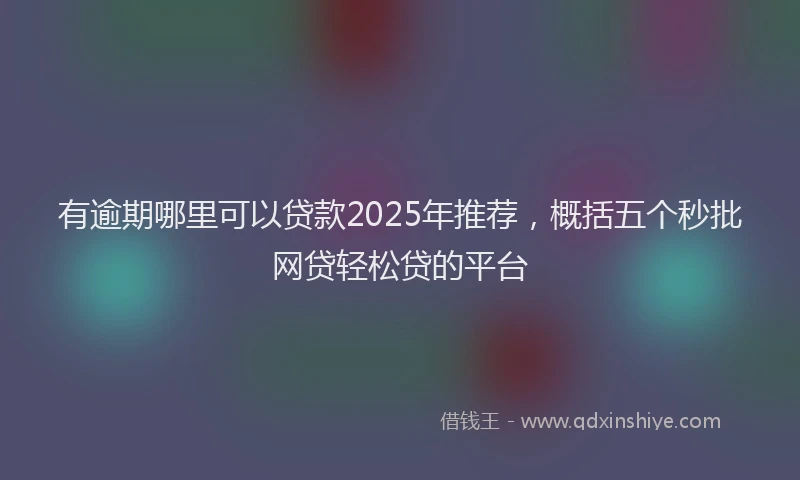 有逾期哪里可以贷款2025年推荐，概括五个秒批网贷轻松贷的平台