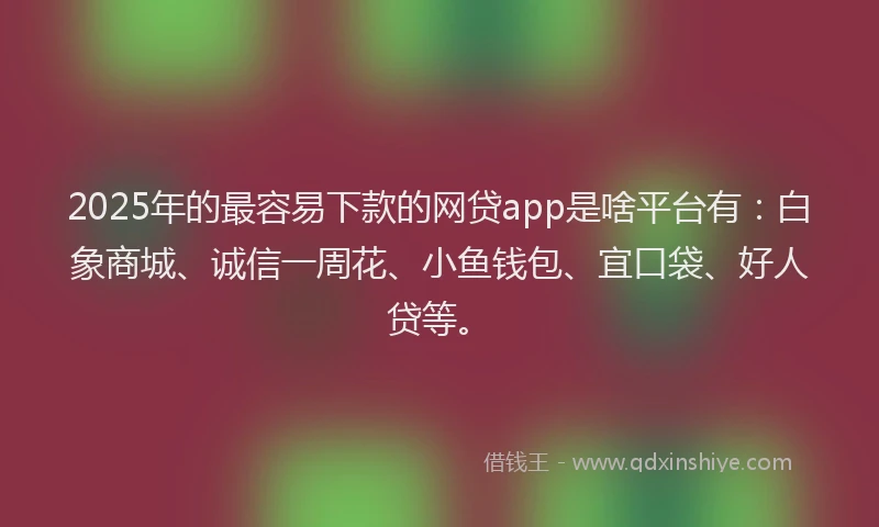 2025年的最容易下款的网贷app是啥平台有：白象商城、诚信一周花、小鱼钱包、宜口袋、好人贷等。