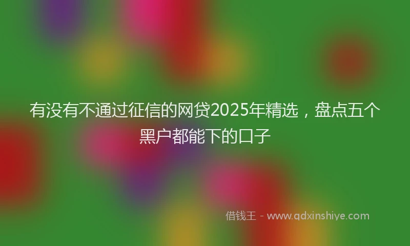 有没有不通过征信的网贷2025年精选，盘点五个黑户都能下的口子