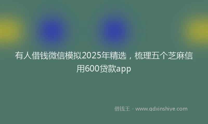 有人借钱微信模拟2025年精选，梳理五个芝麻信用600贷款app