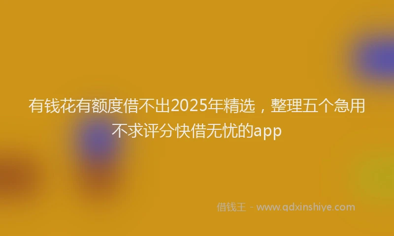 有钱花有额度借不出2025年精选，整理五个急用不求评分快借无忧的app