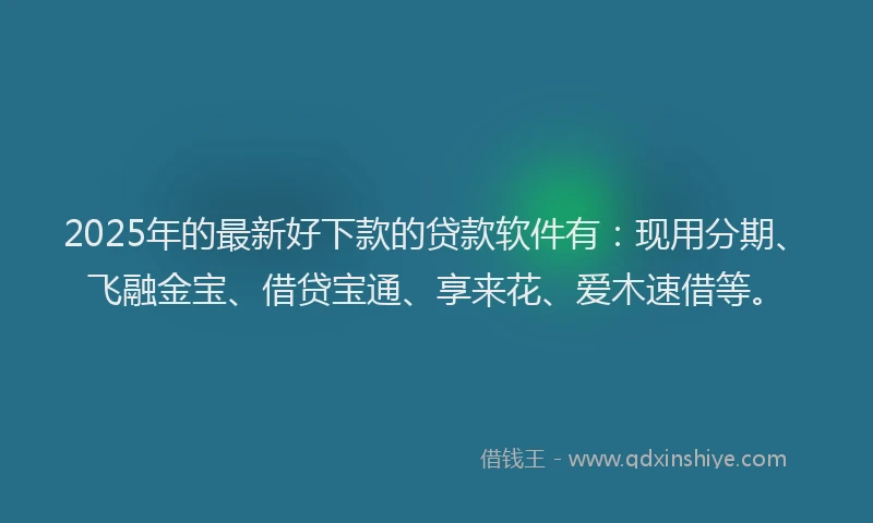 2025年的最新好下款的贷款软件有：现用分期、飞融金宝、借贷宝通、享来花、爱木速借等。