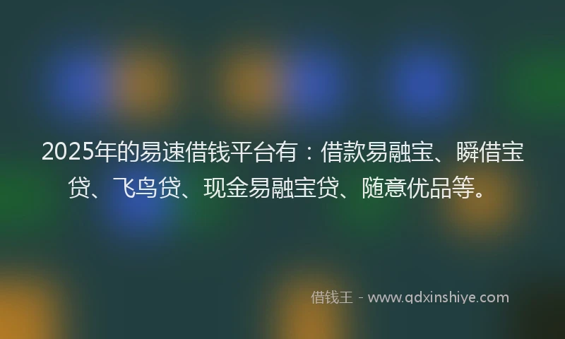 2025年的易速借钱平台有：借款易融宝、瞬借宝贷、飞鸟贷、现金易融宝贷、随意优品等。