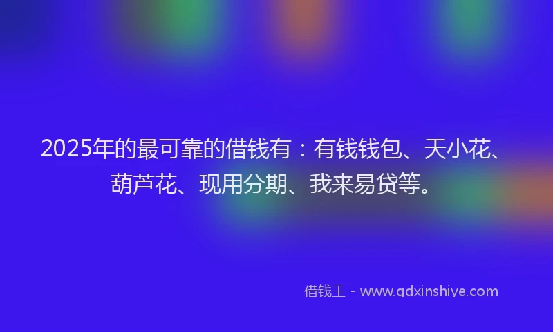 2025年的最可靠的借钱有：有钱钱包、天小花、葫芦花、现用分期、我来易贷等。