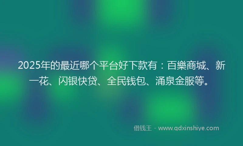 2025年的最近哪个平台好下款有：百樂商城、新一花、闪银快贷、全民钱包、涌泉金服等。