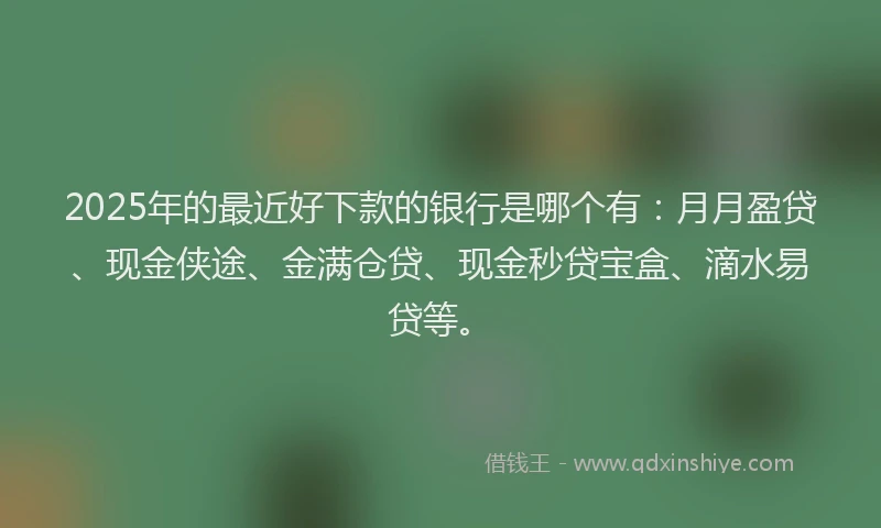 2025年的最近好下款的银行是哪个有：月月盈贷、现金侠途、金满仓贷、现金秒贷宝盒、滴水易贷等。