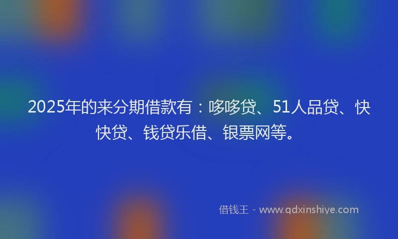 2025年的来分期借款有：哆哆贷、51人品贷、快快贷、钱贷乐借、银票网等。