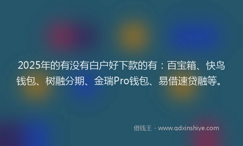 2025年的有没有白户好下款的有：百宝箱、快鸟钱包、树融分期、金瑞Pro钱包、易借速贷融等。