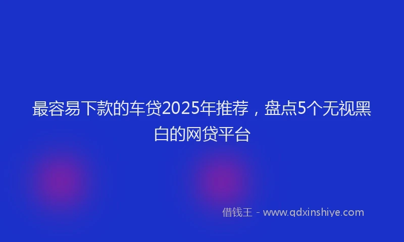 最容易下款的车贷2025年推荐，盘点5个无视黑白的网贷平台