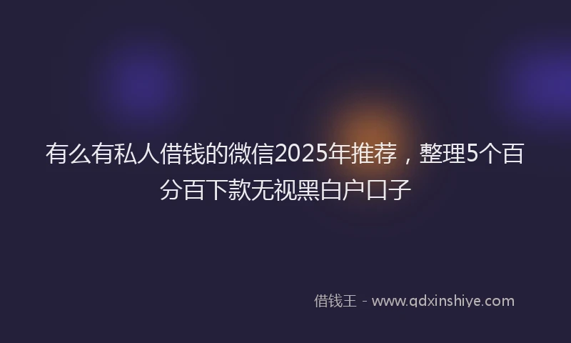 有么有私人借钱的微信2025年推荐，整理5个百分百下款无视黑白户口子