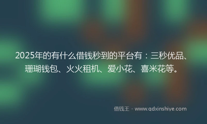2025年的有什么借钱秒到的平台有：三秒优品、珊瑚钱包、火火租机、爱小花、喜米花等。