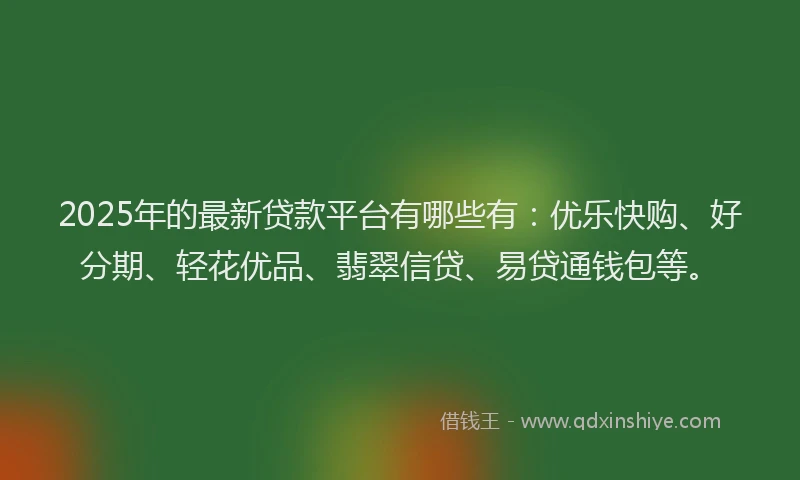 2025年的最新贷款平台有哪些有：优乐快购、好分期、轻花优品、翡翠信贷、易贷通钱包等。