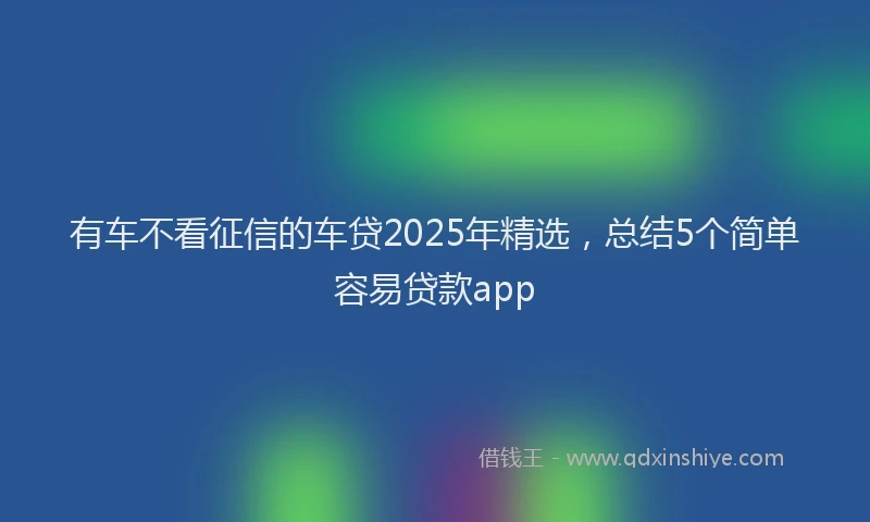 有车不看征信的车贷2025年精选，总结5个简单容易贷款app