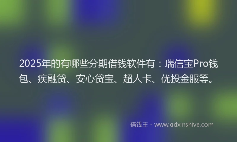 2025年的有哪些分期借钱软件有：瑞信宝Pro钱包、疾融贷、安心贷宝、超人卡、优投金服等。