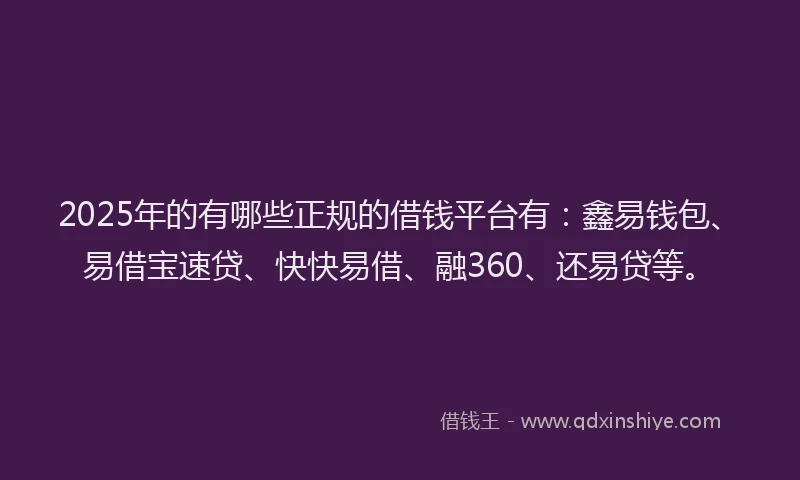 2025年的有哪些正规的借钱平台有：鑫易钱包、易借宝速贷、快快易借、融360、还易贷等。