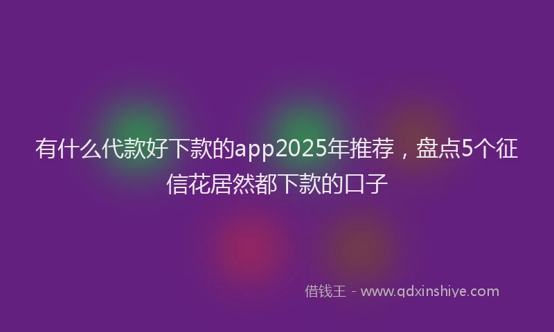 有什么代款好下款的app2025年推荐，盘点5个征信花居然都下款的口子