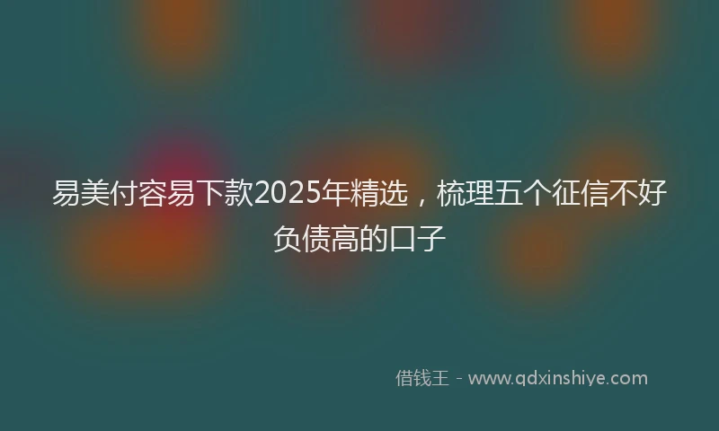 易美付容易下款2025年精选，梳理五个征信不好负债高的口子