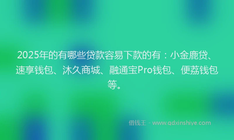 2025年的有哪些贷款容易下款的有：小金鹿贷、速享钱包、沐久商城、融通宝Pro钱包、便荔钱包等。