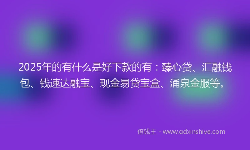 2025年的有什么是好下款的有：臻心贷、汇融钱包、钱速达融宝、现金易贷宝盒、涌泉金服等。