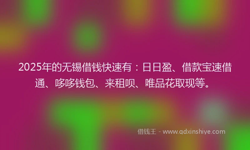 2025年的无锡借钱快速有：日日盈、借款宝速借通、哆哆钱包、来租呗、唯品花取现等。