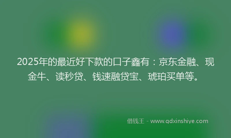 2025年的最近好下款的口子鑫有：京东金融、现金牛、读秒贷、钱速融贷宝、琥珀买单等。