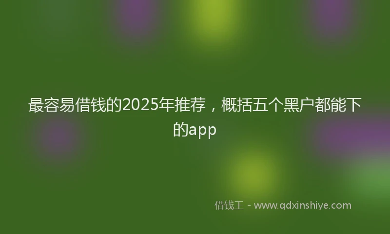 最容易借钱的2025年推荐，概括五个黑户都能下的app