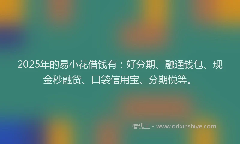2025年的易小花借钱有：好分期、融通钱包、现金秒融贷、口袋信用宝、分期悦等。