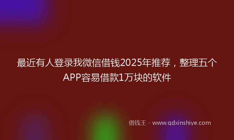 最近有人登录我微信借钱2025年推荐，整理五个APP容易借款1万块的软件