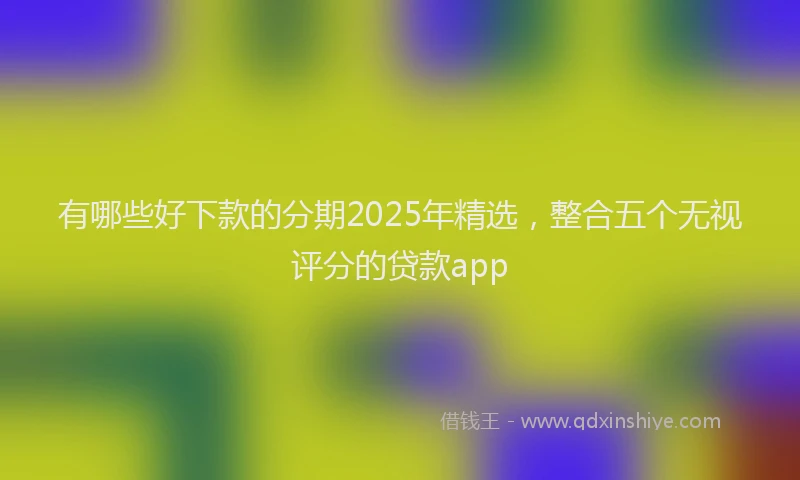 有哪些好下款的分期2025年精选，整合五个无视评分的贷款app