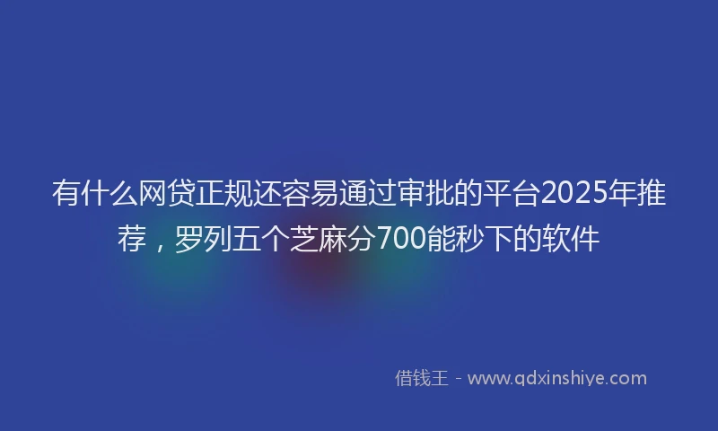 有什么网贷正规还容易通过审批的平台2025年推荐，罗列五个芝麻分700能秒下的软件