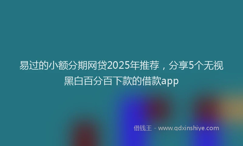 易过的小额分期网贷2025年推荐，分享5个无视黑白百分百下款的借款app