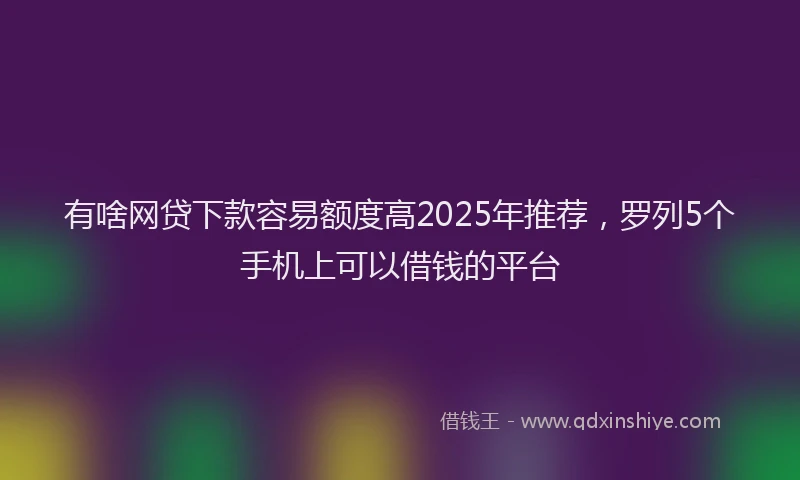 有啥网贷下款容易额度高2025年推荐，罗列5个手机上可以借钱的平台