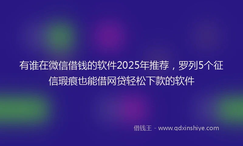 有谁在微信借钱的软件2025年推荐，罗列5个征信瑕疵也能借网贷轻松下款的软件