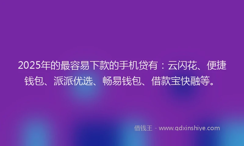 2025年的最容易下款的手机贷有：云闪花、便捷钱包、派派优选、畅易钱包、借款宝快融等。