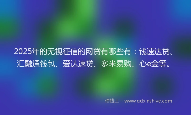 2025年的无视征信的网贷有哪些有：钱速达贷、汇融通钱包、爱达速贷、多米易购、心e金等。