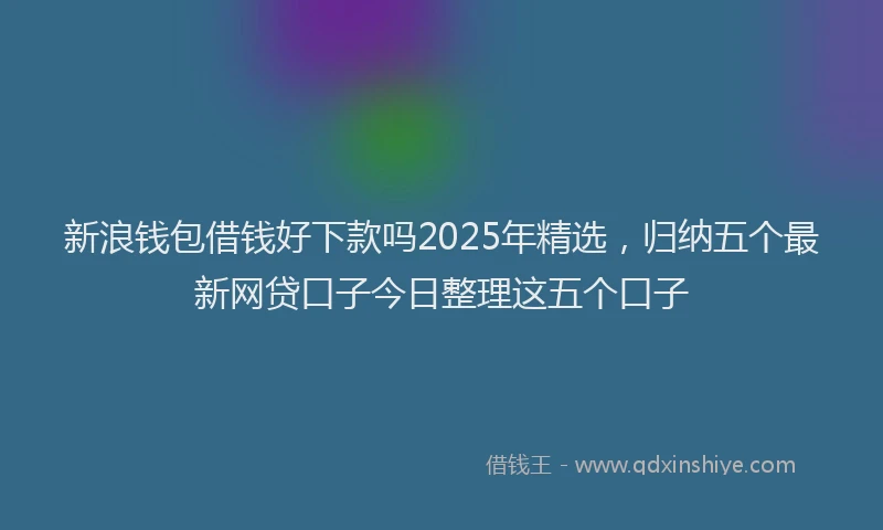 新浪钱包借钱好下款吗2025年精选，归纳五个最新网贷口子今日整理这五个口子