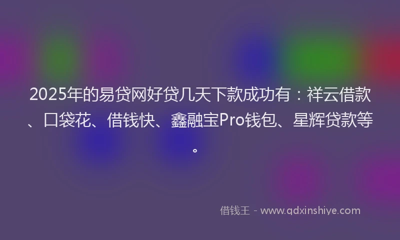 2025年的易贷网好贷几天下款成功有：祥云借款、口袋花、借钱快、鑫融宝Pro钱包、星辉贷款等。