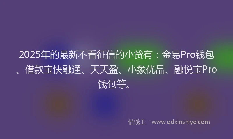 2025年的最新不看征信的小贷有：金易Pro钱包、借款宝快融通、天天盈、小象优品、融悦宝Pro钱包等。