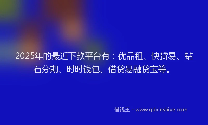 2025年的最近下款平台有：优品租、快贷易、钻石分期、时时钱包、借贷易融贷宝等。