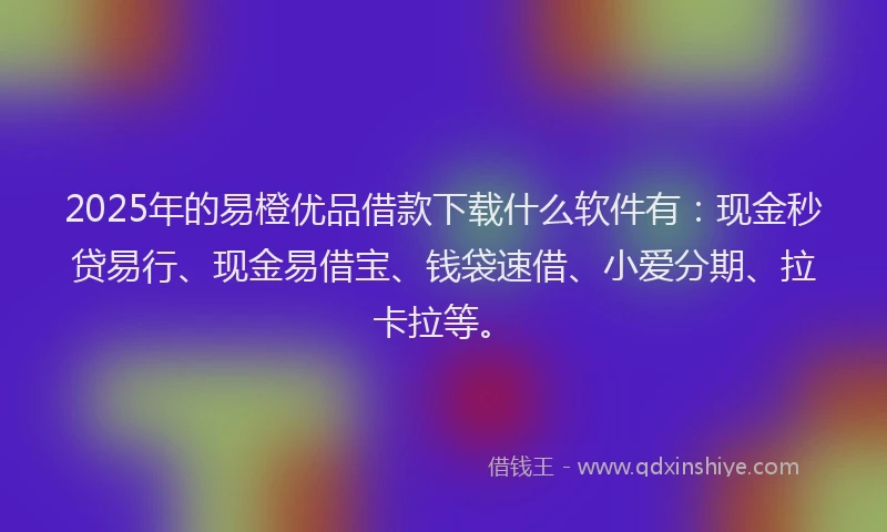 2025年的易橙优品借款下载什么软件有：现金秒贷易行、现金易借宝、钱袋速借、小爱分期、拉卡拉等。