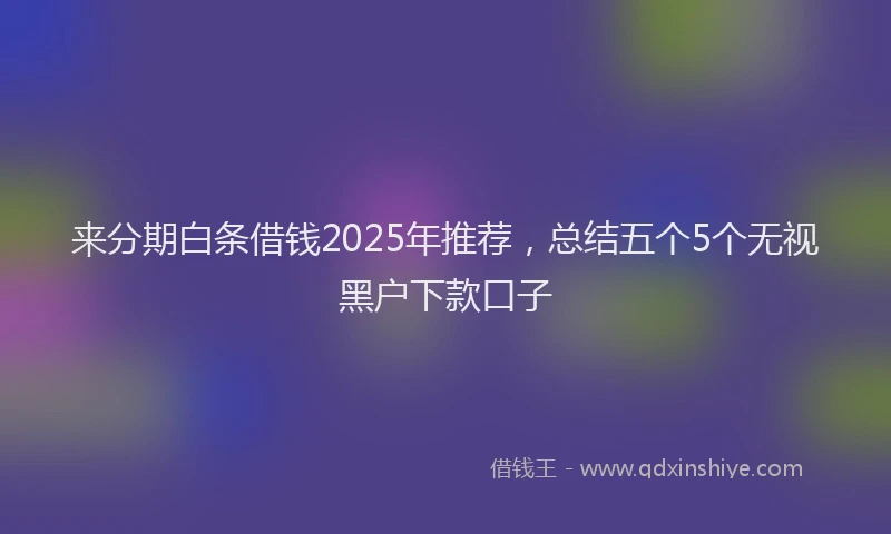 来分期白条借钱2025年推荐，总结五个5个无视黑户下款口子