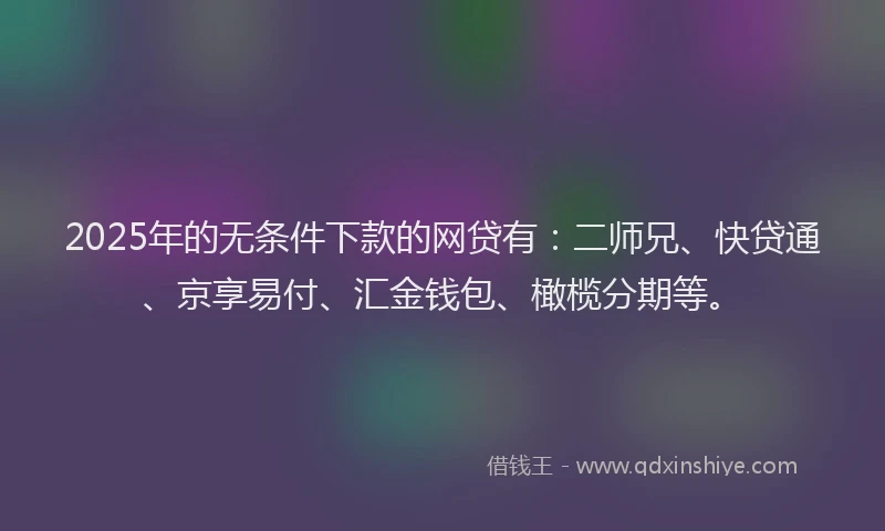 2025年的无条件下款的网贷有：二师兄、快贷通、京享易付、汇金钱包、橄榄分期等。