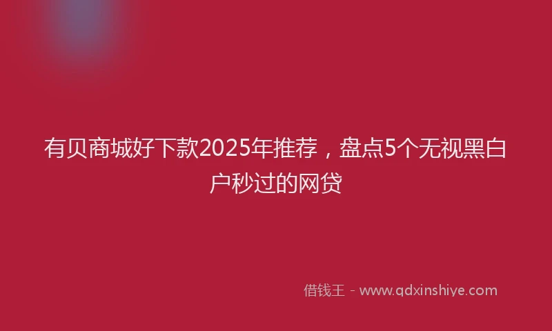 有贝商城好下款2025年推荐，盘点5个无视黑白户秒过的网贷
