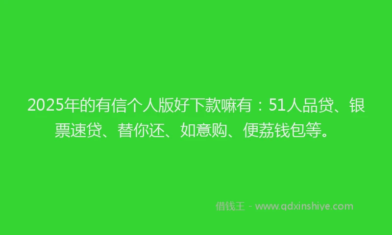2025年的有信个人版好下款嘛有：51人品贷、银票速贷、替你还、如意购、便荔钱包等。