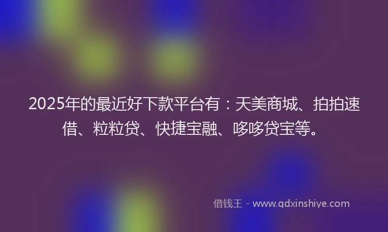 2025年的最近好下款平台有：天美商城、拍拍速借、粒粒贷、快捷宝融、哆哆贷宝等。